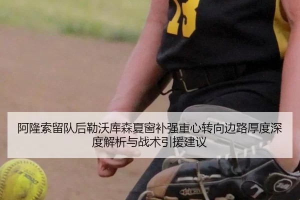 阿隆索留队后勒沃库森夏窗补强重心转向边路厚度深度解析与战术引援建议