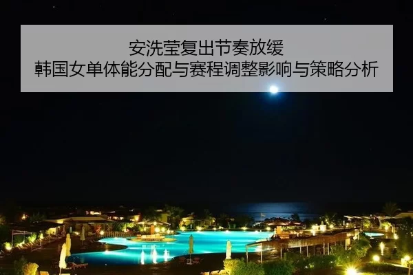 安洗莹复出节奏放缓 韩国女单体能分配与赛程调整影响与策略分析