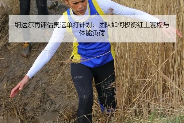 纳达尔再评估奥运单打计划：团队如何权衡红土赛程与体能负荷