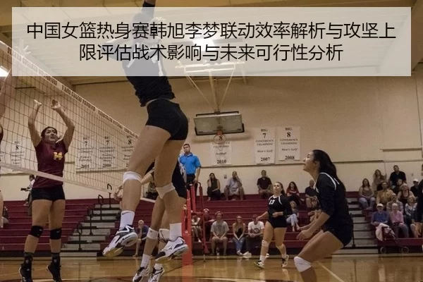 中国女篮热身赛韩旭李梦联动效率解析与攻坚上限评估战术影响与未来可行性分析