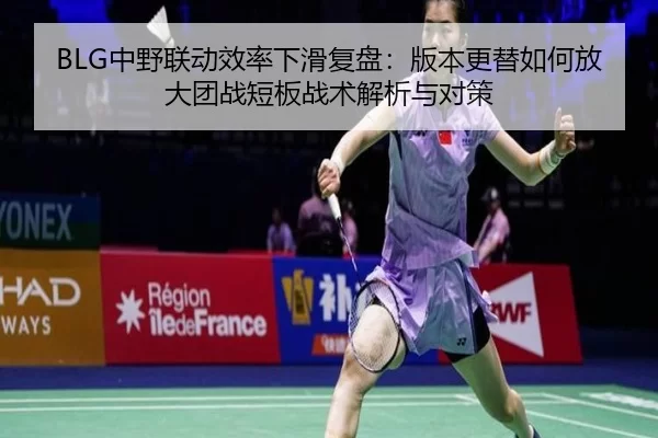 BLG中野联动效率下滑复盘：版本更替如何放大团战短板战术解析与对策